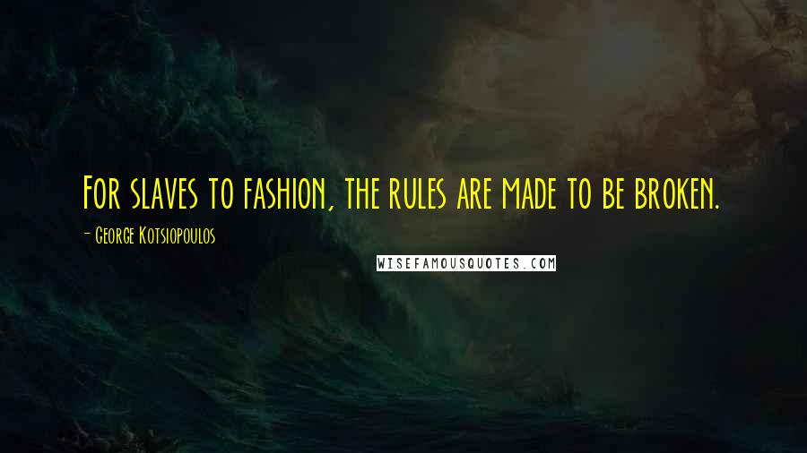 George Kotsiopoulos Quotes: For slaves to fashion, the rules are made to be broken.