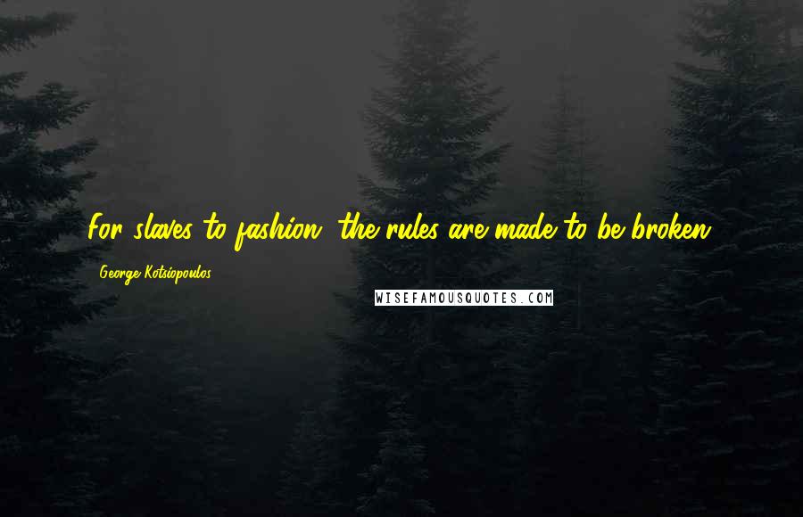 George Kotsiopoulos Quotes: For slaves to fashion, the rules are made to be broken.