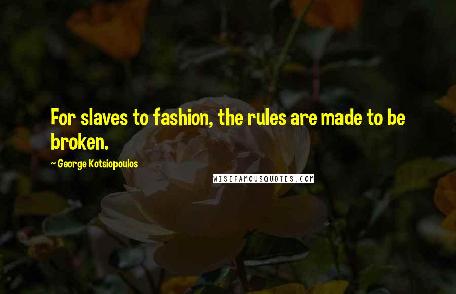 George Kotsiopoulos Quotes: For slaves to fashion, the rules are made to be broken.