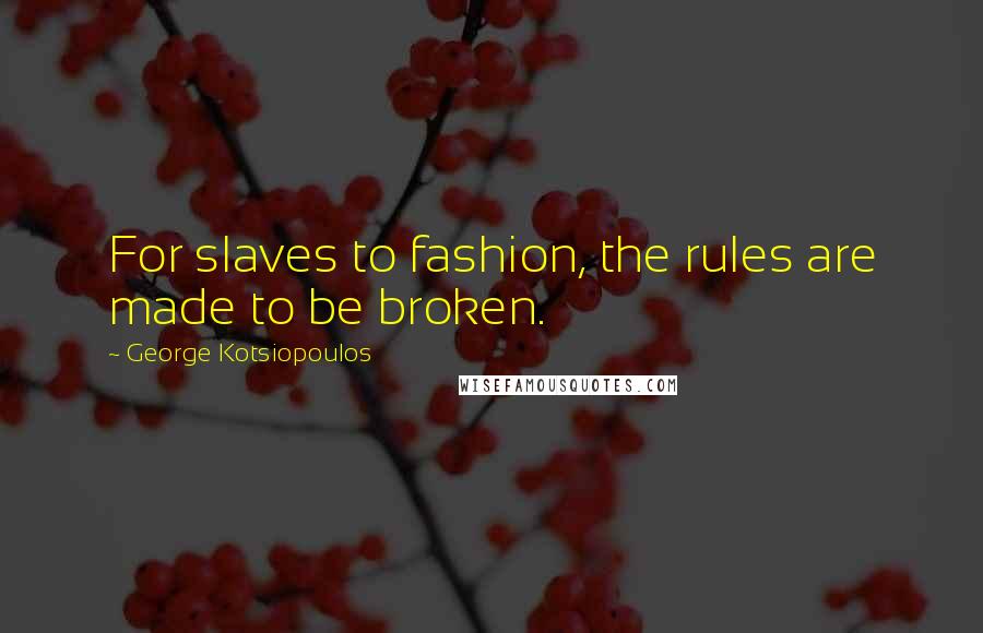 George Kotsiopoulos Quotes: For slaves to fashion, the rules are made to be broken.