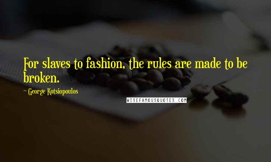 George Kotsiopoulos Quotes: For slaves to fashion, the rules are made to be broken.