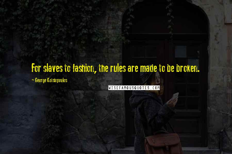 George Kotsiopoulos Quotes: For slaves to fashion, the rules are made to be broken.