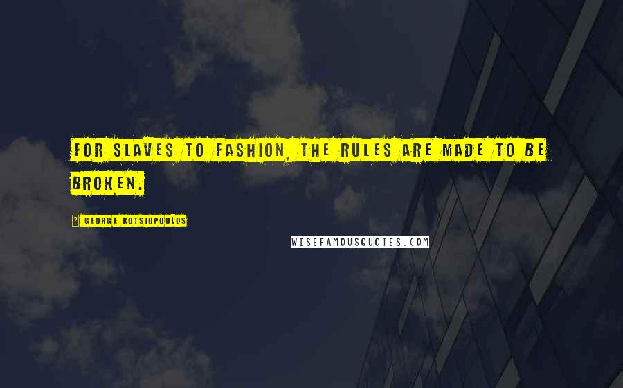 George Kotsiopoulos Quotes: For slaves to fashion, the rules are made to be broken.