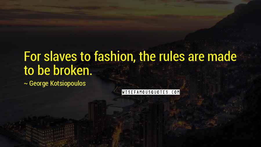 George Kotsiopoulos Quotes: For slaves to fashion, the rules are made to be broken.