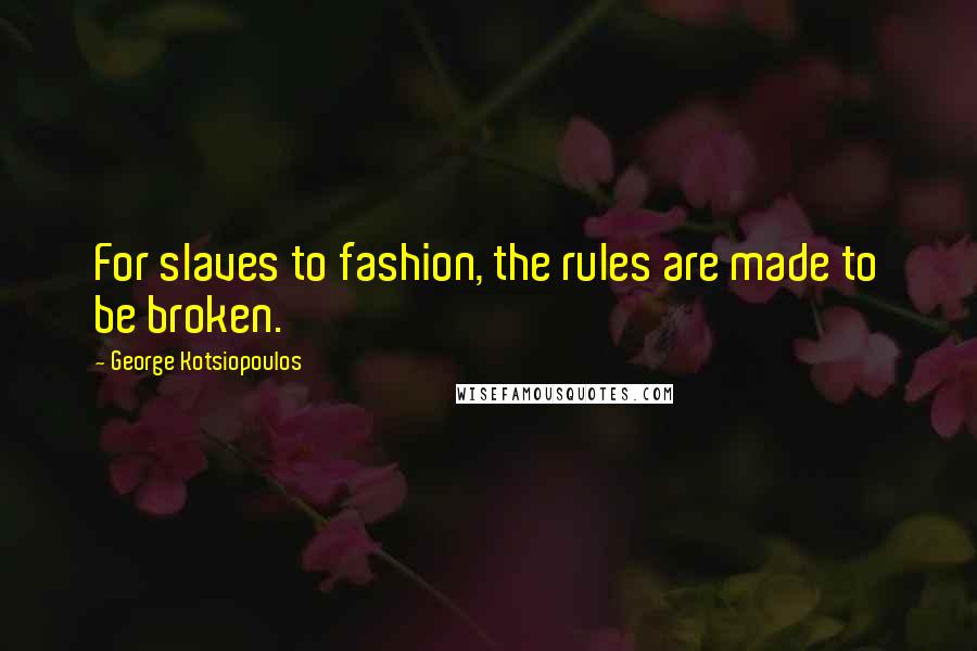 George Kotsiopoulos Quotes: For slaves to fashion, the rules are made to be broken.