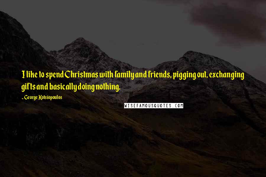 George Kotsiopoulos Quotes: I like to spend Christmas with family and friends, pigging out, exchanging gifts and basically doing nothing.