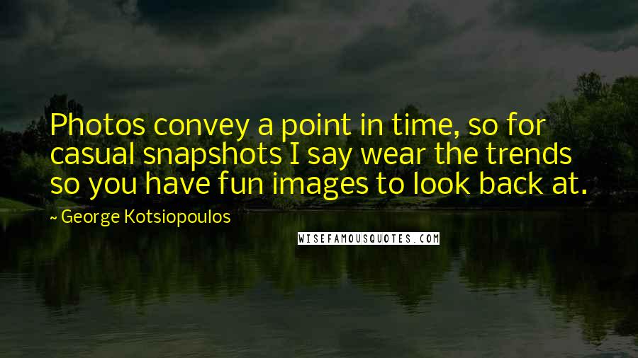 George Kotsiopoulos Quotes: Photos convey a point in time, so for casual snapshots I say wear the trends so you have fun images to look back at.