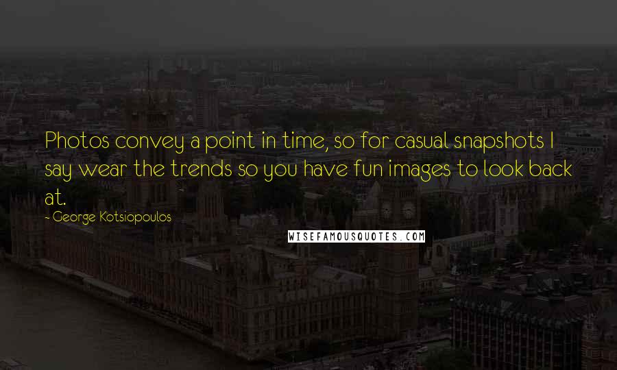 George Kotsiopoulos Quotes: Photos convey a point in time, so for casual snapshots I say wear the trends so you have fun images to look back at.