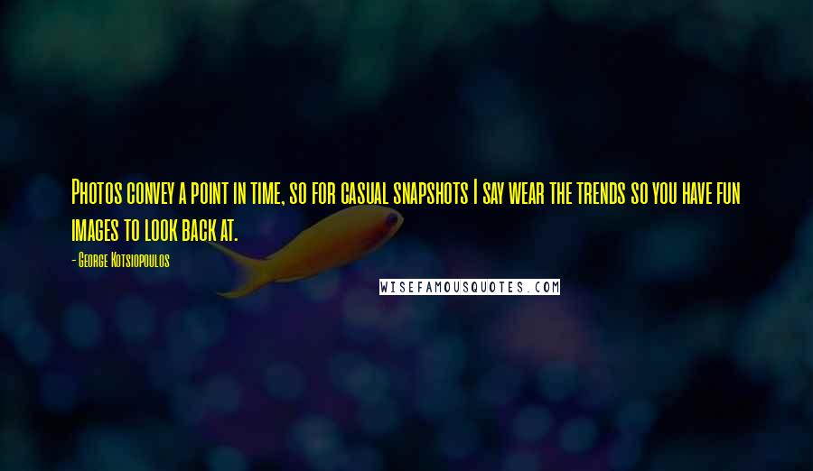 George Kotsiopoulos Quotes: Photos convey a point in time, so for casual snapshots I say wear the trends so you have fun images to look back at.