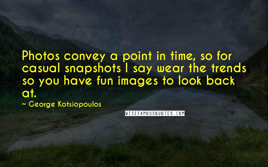 George Kotsiopoulos Quotes: Photos convey a point in time, so for casual snapshots I say wear the trends so you have fun images to look back at.