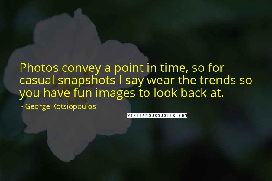 George Kotsiopoulos Quotes: Photos convey a point in time, so for casual snapshots I say wear the trends so you have fun images to look back at.