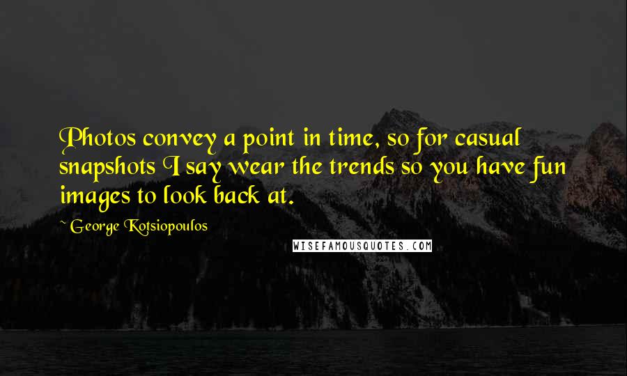 George Kotsiopoulos Quotes: Photos convey a point in time, so for casual snapshots I say wear the trends so you have fun images to look back at.