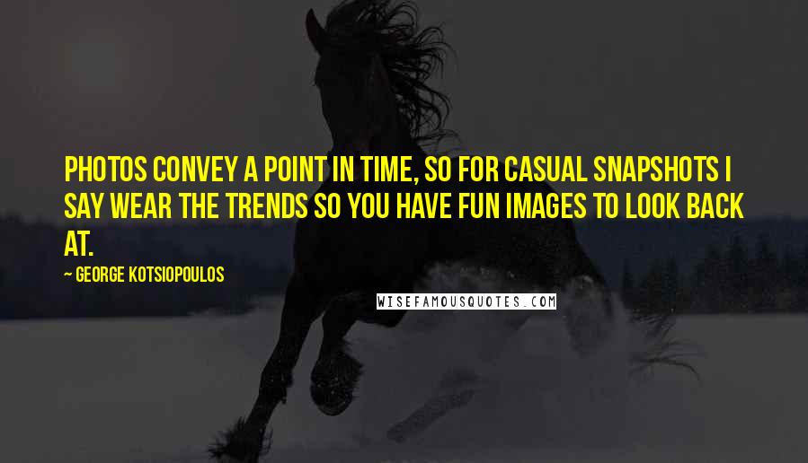 George Kotsiopoulos Quotes: Photos convey a point in time, so for casual snapshots I say wear the trends so you have fun images to look back at.