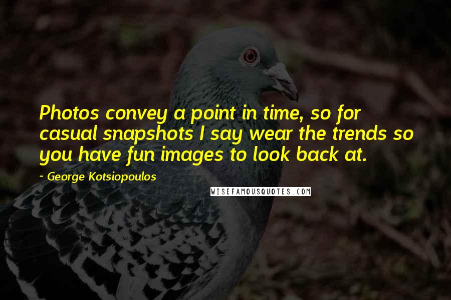 George Kotsiopoulos Quotes: Photos convey a point in time, so for casual snapshots I say wear the trends so you have fun images to look back at.