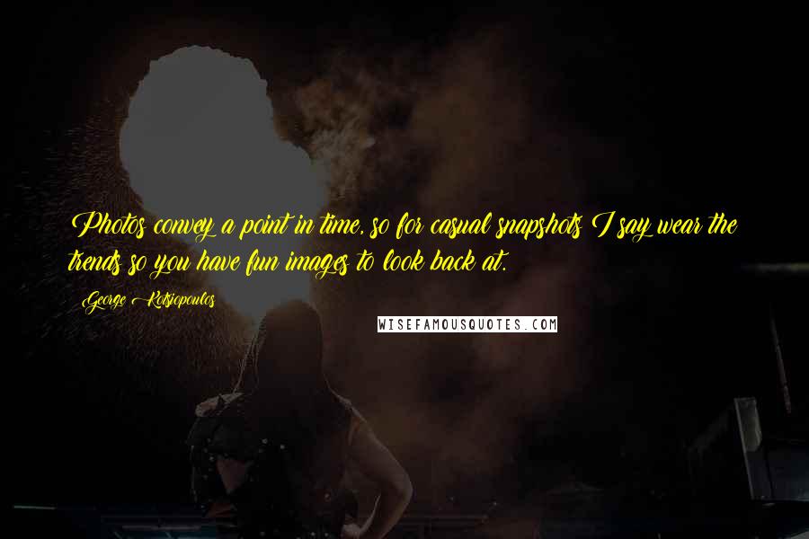 George Kotsiopoulos Quotes: Photos convey a point in time, so for casual snapshots I say wear the trends so you have fun images to look back at.