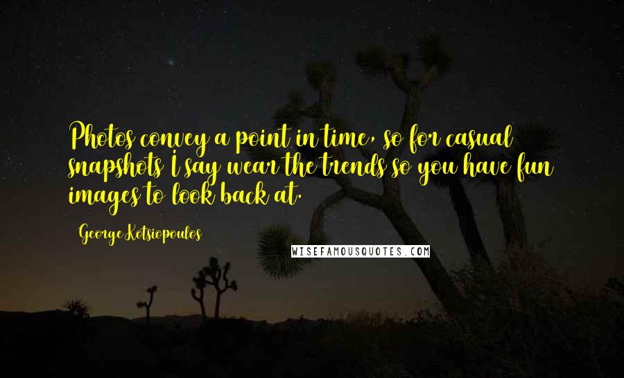 George Kotsiopoulos Quotes: Photos convey a point in time, so for casual snapshots I say wear the trends so you have fun images to look back at.