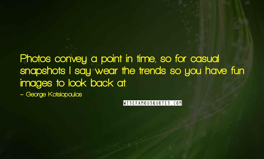 George Kotsiopoulos Quotes: Photos convey a point in time, so for casual snapshots I say wear the trends so you have fun images to look back at.