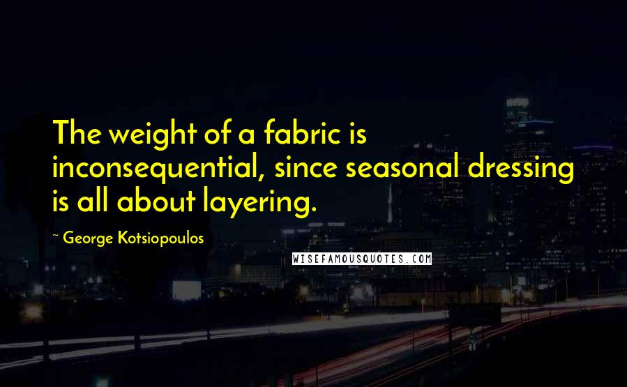 George Kotsiopoulos Quotes: The weight of a fabric is inconsequential, since seasonal dressing is all about layering.