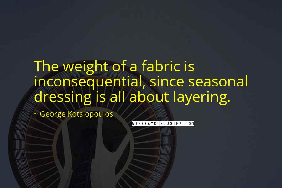 George Kotsiopoulos Quotes: The weight of a fabric is inconsequential, since seasonal dressing is all about layering.