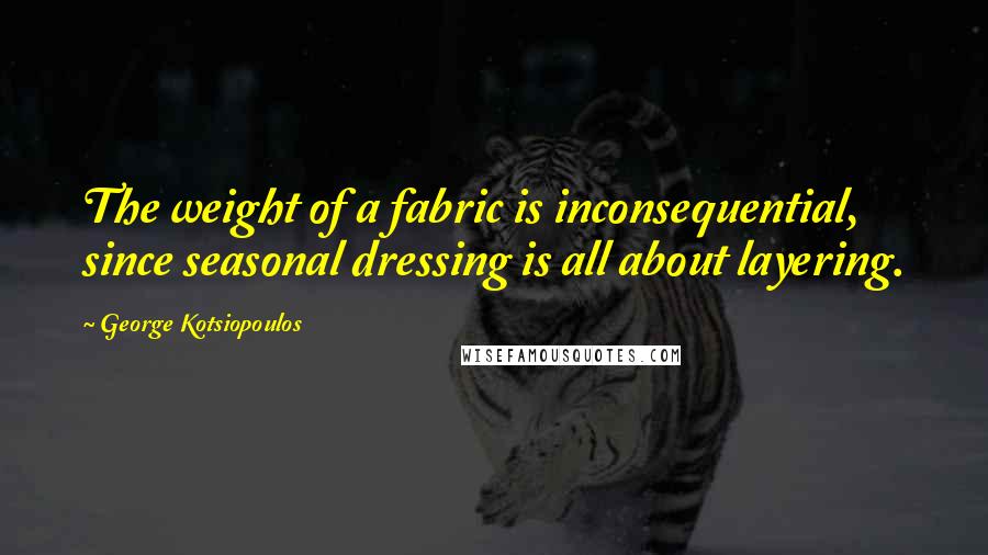 George Kotsiopoulos Quotes: The weight of a fabric is inconsequential, since seasonal dressing is all about layering.