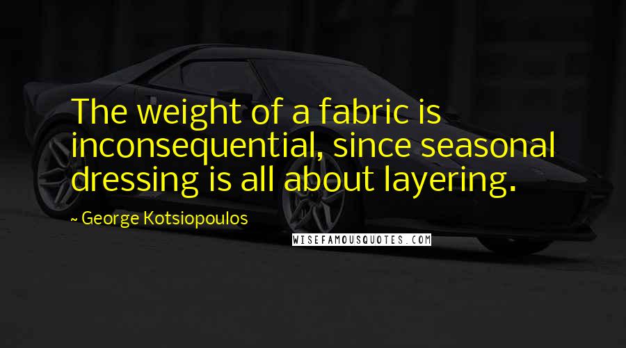 George Kotsiopoulos Quotes: The weight of a fabric is inconsequential, since seasonal dressing is all about layering.