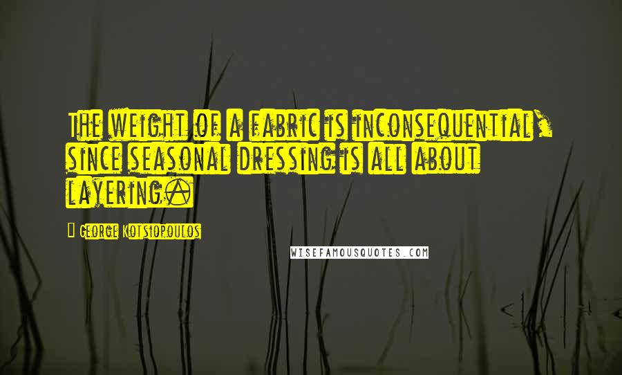 George Kotsiopoulos Quotes: The weight of a fabric is inconsequential, since seasonal dressing is all about layering.