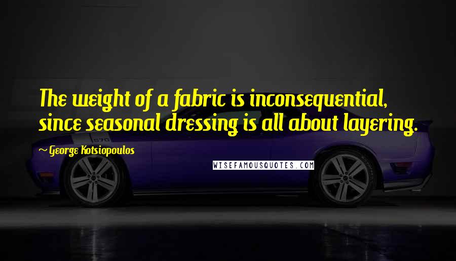 George Kotsiopoulos Quotes: The weight of a fabric is inconsequential, since seasonal dressing is all about layering.