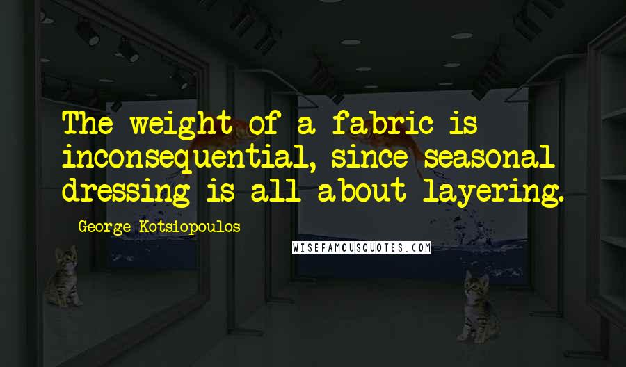 George Kotsiopoulos Quotes: The weight of a fabric is inconsequential, since seasonal dressing is all about layering.