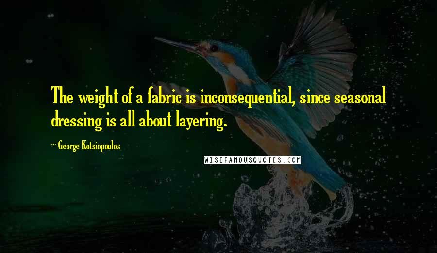 George Kotsiopoulos Quotes: The weight of a fabric is inconsequential, since seasonal dressing is all about layering.