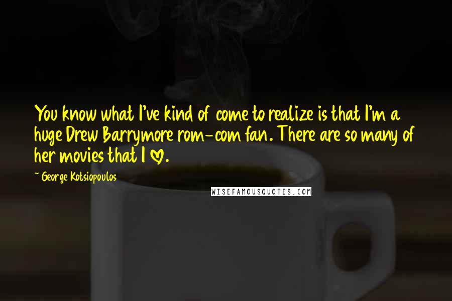 George Kotsiopoulos Quotes: You know what I've kind of come to realize is that I'm a huge Drew Barrymore rom-com fan. There are so many of her movies that I love.