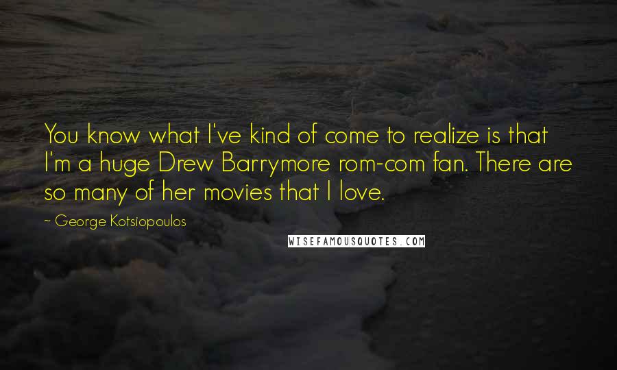 George Kotsiopoulos Quotes: You know what I've kind of come to realize is that I'm a huge Drew Barrymore rom-com fan. There are so many of her movies that I love.