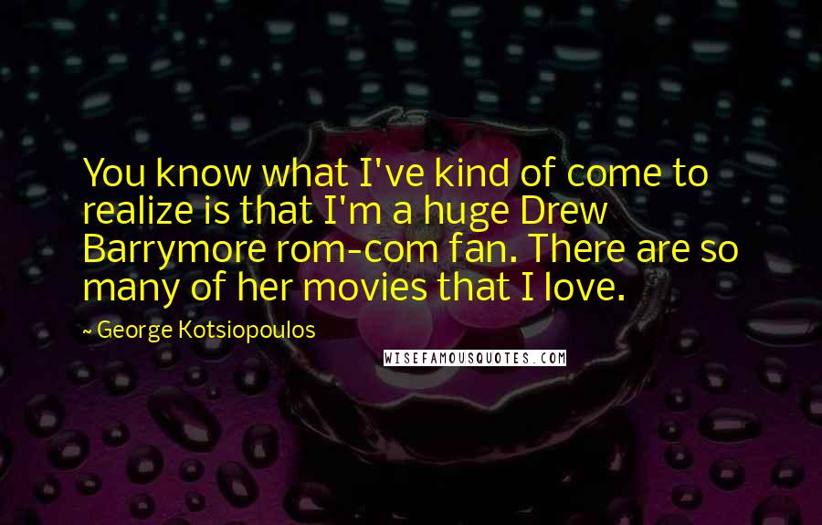 George Kotsiopoulos Quotes: You know what I've kind of come to realize is that I'm a huge Drew Barrymore rom-com fan. There are so many of her movies that I love.