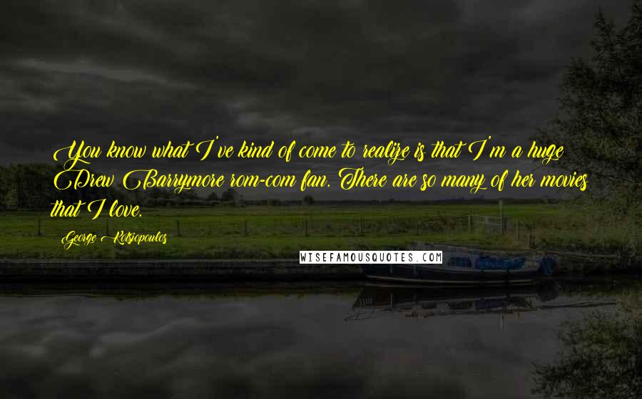 George Kotsiopoulos Quotes: You know what I've kind of come to realize is that I'm a huge Drew Barrymore rom-com fan. There are so many of her movies that I love.