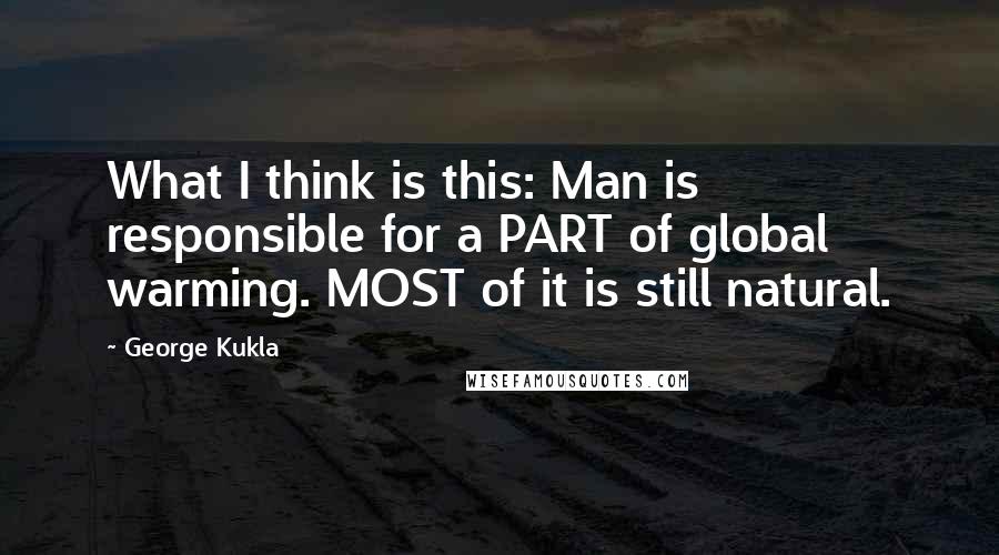 George Kukla Quotes: What I think is this: Man is responsible for a PART of global warming. MOST of it is still natural.
