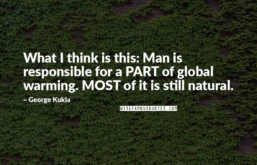 George Kukla Quotes: What I think is this: Man is responsible for a PART of global warming. MOST of it is still natural.