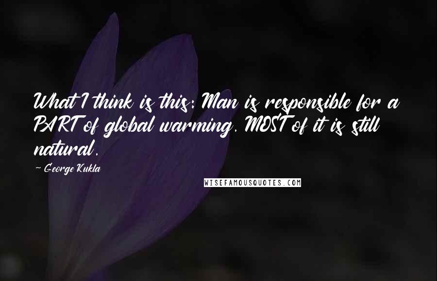 George Kukla Quotes: What I think is this: Man is responsible for a PART of global warming. MOST of it is still natural.