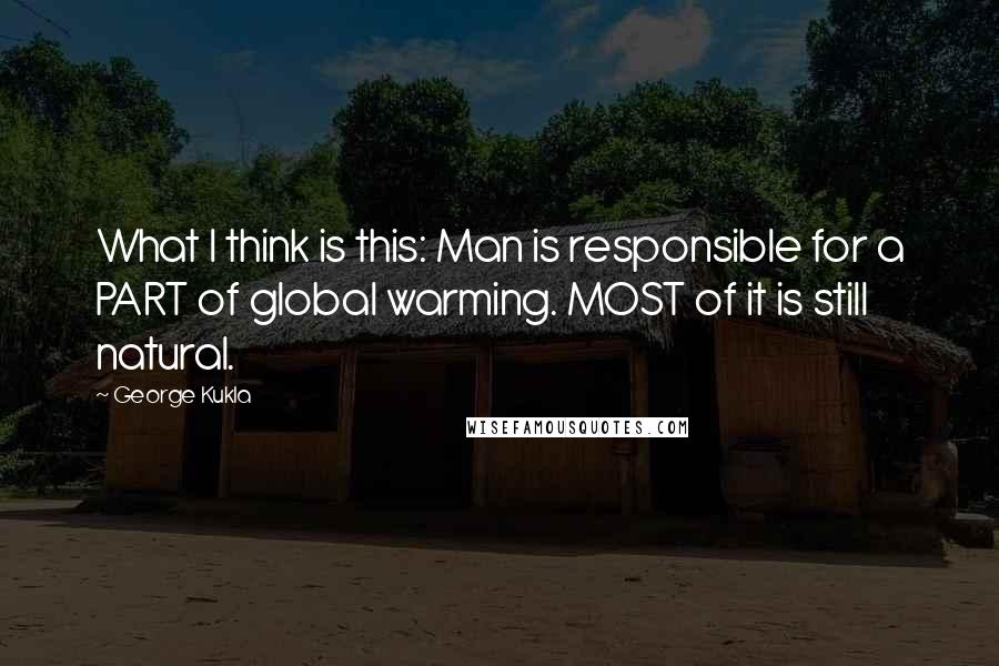 George Kukla Quotes: What I think is this: Man is responsible for a PART of global warming. MOST of it is still natural.