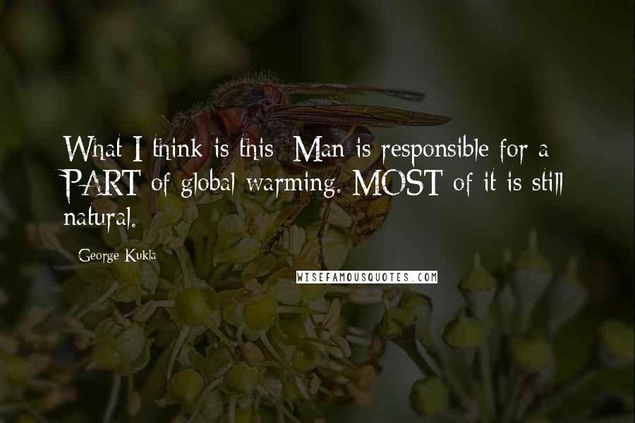 George Kukla Quotes: What I think is this: Man is responsible for a PART of global warming. MOST of it is still natural.