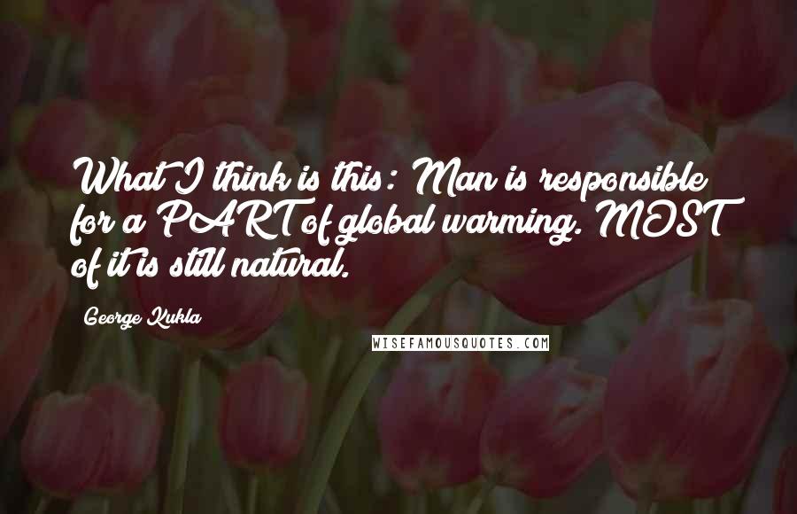 George Kukla Quotes: What I think is this: Man is responsible for a PART of global warming. MOST of it is still natural.