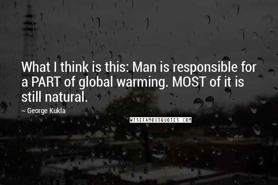 George Kukla Quotes: What I think is this: Man is responsible for a PART of global warming. MOST of it is still natural.