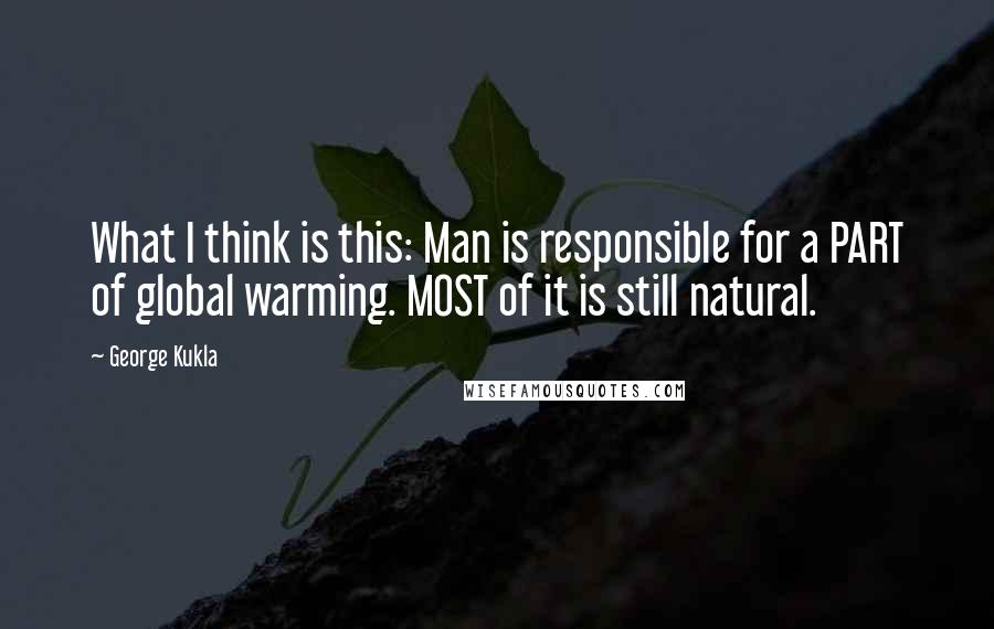 George Kukla Quotes: What I think is this: Man is responsible for a PART of global warming. MOST of it is still natural.