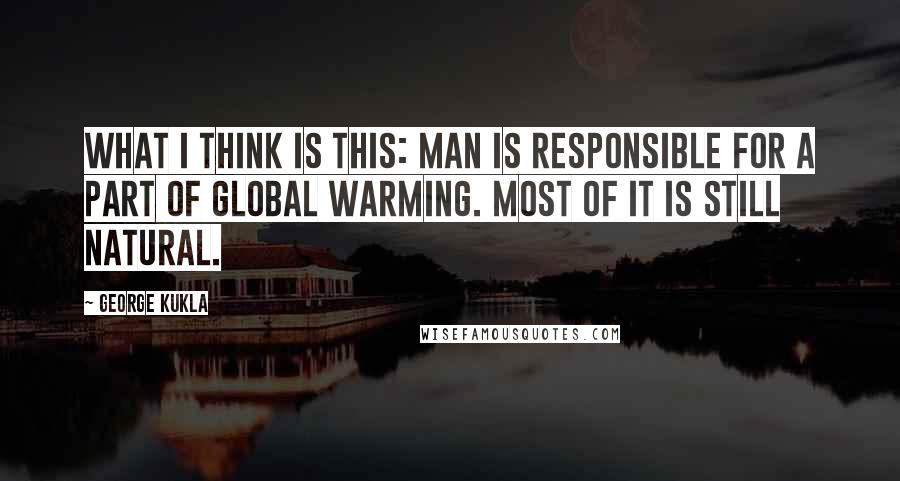 George Kukla Quotes: What I think is this: Man is responsible for a PART of global warming. MOST of it is still natural.