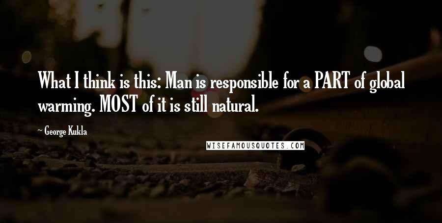 George Kukla Quotes: What I think is this: Man is responsible for a PART of global warming. MOST of it is still natural.