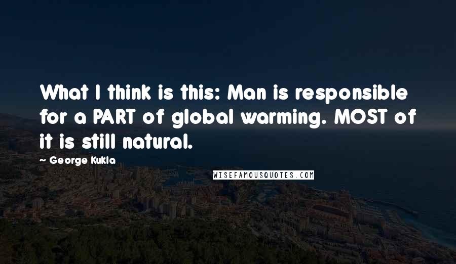 George Kukla Quotes: What I think is this: Man is responsible for a PART of global warming. MOST of it is still natural.