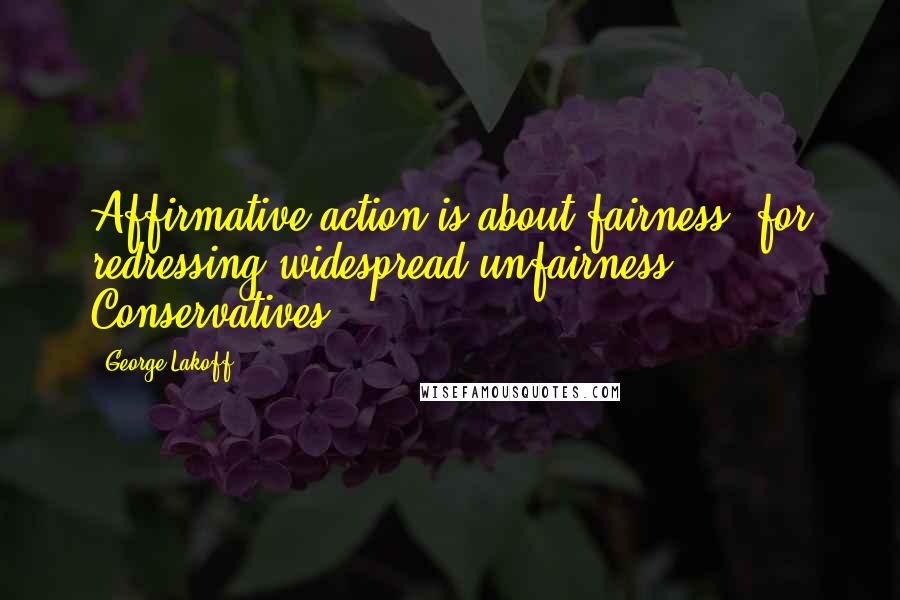 George Lakoff Quotes: Affirmative action is about fairness, for redressing widespread unfairness. Conservatives