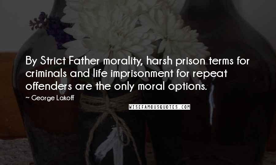 George Lakoff Quotes: By Strict Father morality, harsh prison terms for criminals and life imprisonment for repeat offenders are the only moral options.