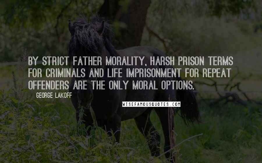 George Lakoff Quotes: By Strict Father morality, harsh prison terms for criminals and life imprisonment for repeat offenders are the only moral options.