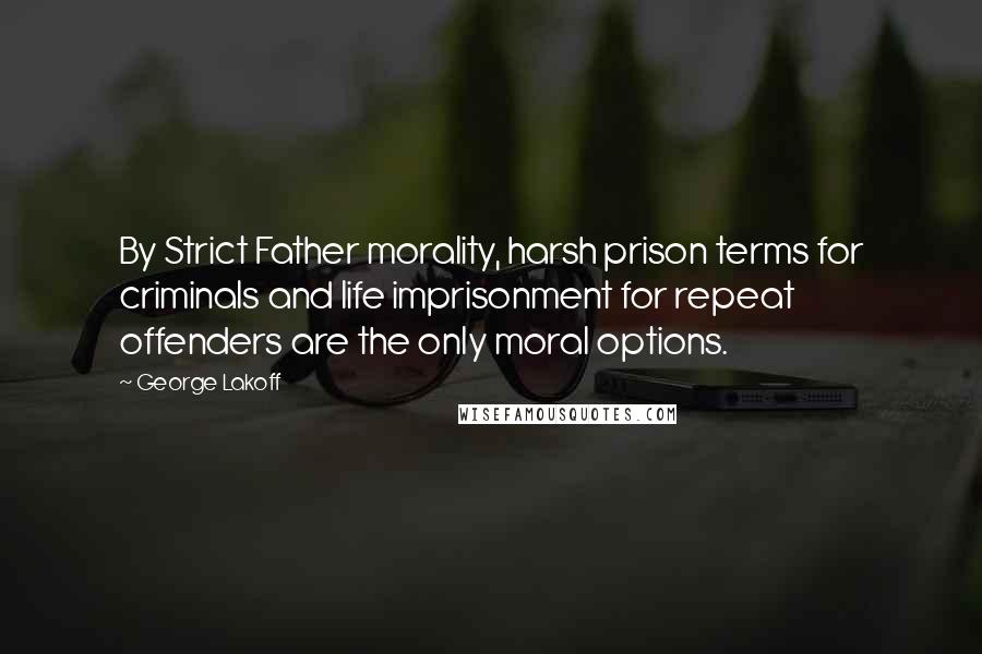 George Lakoff Quotes: By Strict Father morality, harsh prison terms for criminals and life imprisonment for repeat offenders are the only moral options.