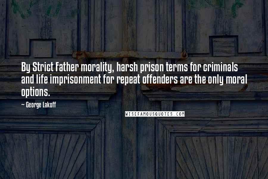 George Lakoff Quotes: By Strict Father morality, harsh prison terms for criminals and life imprisonment for repeat offenders are the only moral options.