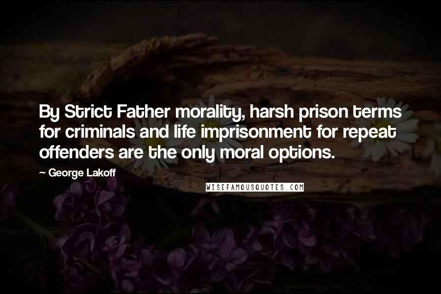 George Lakoff Quotes: By Strict Father morality, harsh prison terms for criminals and life imprisonment for repeat offenders are the only moral options.